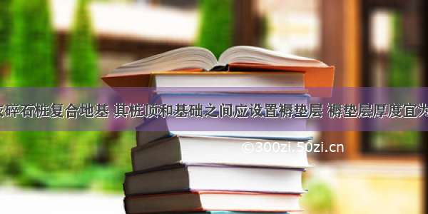 水泥粉煤灰碎石桩复合地基 其桩顶和基础之间应设置褥垫层 褥垫层厚度宜为桩径的（）