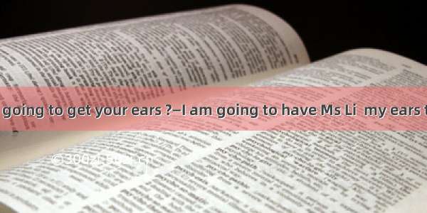 —When are you going to get your ears ?—I am going to have Ms Li  my ears this weekend.A.