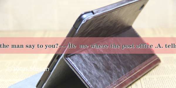-What did the man say to you?-- He  me where the post office .A. tells; isB. asks;
