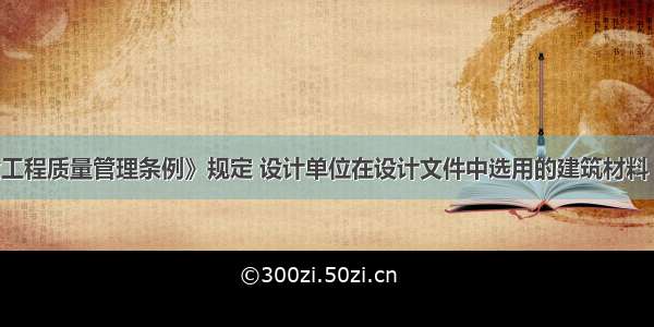 根据《建设工程质量管理条例》规定 设计单位在设计文件中选用的建筑材料 构配件和设