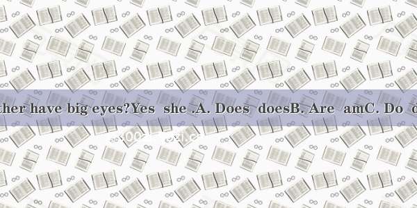 --  your mother have big eyes?Yes  she .A. Does  doesB. Are  amC. Do  do D. Does  is