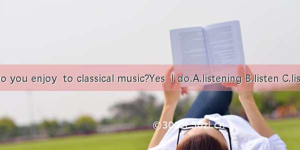 --Do you enjoy  to classical music?Yes  I do.A.listening B.listen C.listens