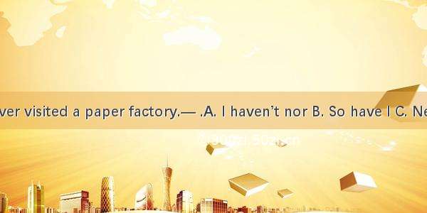 —I have never visited a paper factory.— .A. I haven’t nor B. So have I C. Neither have I