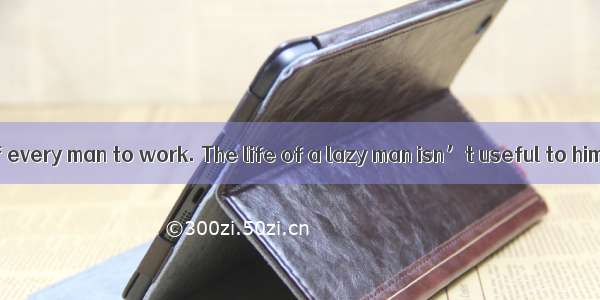 It is the duty of every man to work. The life of a lazy man isn’t useful to himself and to