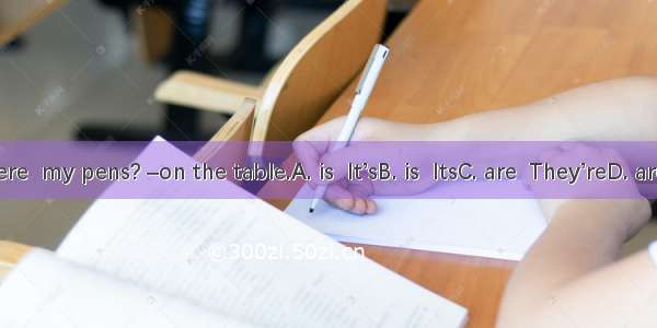 –Where  my pens? –on the table.A. is  It’sB. is  ItsC. are  They’reD. are  It’s