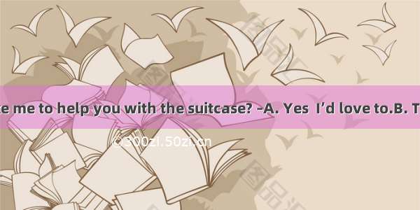 –Would you like me to help you with the suitcase? –A. Yes  I’d love to.B. That’s very kind