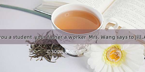 “I a teacher  you a student  your father a worker  Mrs. Wang says to Jill.A. am; is; areB.