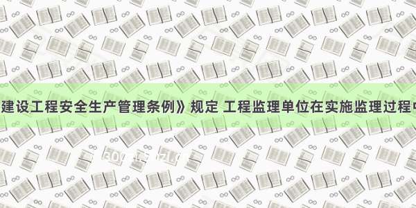 ()按照《建设工程安全生产管理条例》规定 工程监理单位在实施监理过程中 发现存