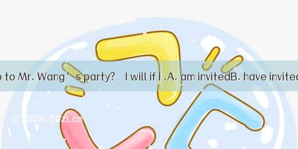 – Will you go to Mr. Wang’s party? – I will if I .A. am invitedB. have invited C. will be