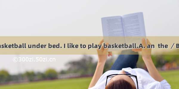 There is old basketball under bed. I like to play basketball.A. an  the ／B. the  the  theC