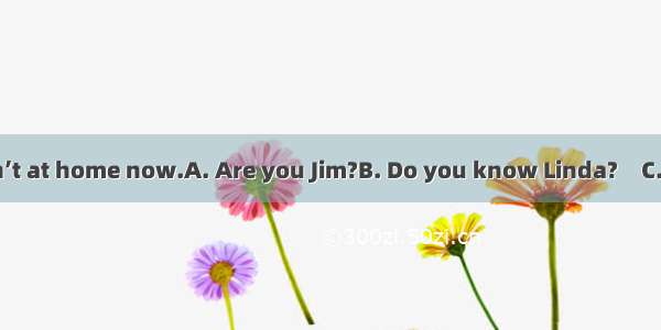 —? —Sorry  she isn’t at home now.A. Are you Jim?B. Do you know Linda?　C. May I speak to Li