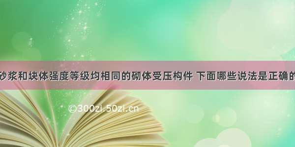 截面尺寸 砂浆和块体强度等级均相同的砌体受压构件 下面哪些说法是正确的？Ⅰ.承载