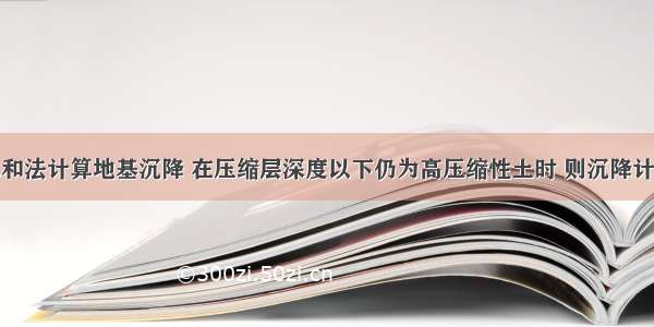 采用分层总和法计算地基沉降 在压缩层深度以下仍为高压缩性土时 则沉降计算深度的确