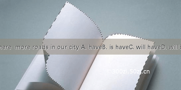 There  more roads in our city A. haveB. is haveC. will haveD. will be