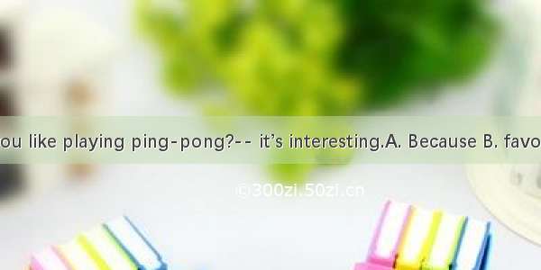 Why do you like playing ping-pong?-- it’s interesting.A. Because B. favorite C. but