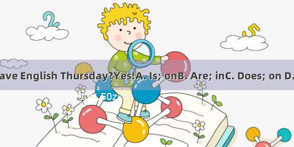 --he have English Thursday?Yes!A. Is; onB. Are; inC. Does; on D. Do; in