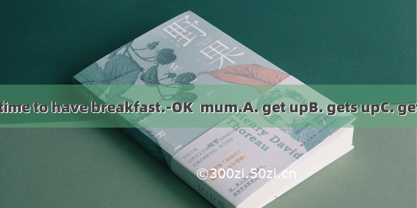 ---Andy    it’s time to have breakfast.-OK  mum.A. get upB. gets upC. getting upD. to g