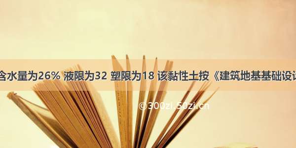 某黏性土样含水量为26% 液限为32 塑限为18 该黏性土按《建筑地基基础设计规范》(GB