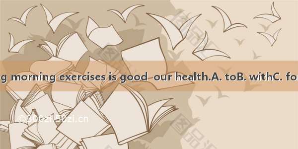 Doing morning exercises is good  our health.A. toB. withC. forD. at