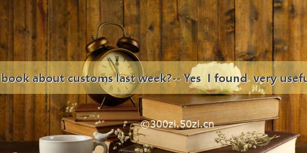 Did you read a book about customs last week?-- Yes  I found  very useful to know the c