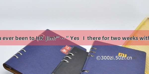 --“Have you ever been to HK  Jim?”--“ Yes   I  there for two weeks with my parents