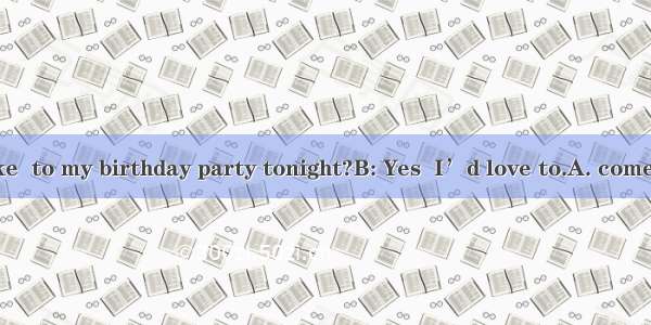 A: Would you like  to my birthday party tonight?B: Yes  I’d love to.A. comeB. to comeC. go