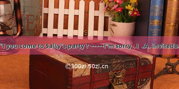 ---Why don’t you come to Sally’s party ? -----I’m sorry . I  .A. invitedB. didn’t invit