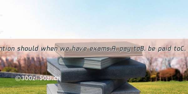 Much more attention should when we have exams.A. pay toB. be paid toC. be paidD. pay