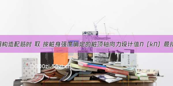 当桩身采用构造配筋时 取 按桩身强度确定的桩顶轴向力设计值N（kN）最接近下列（）