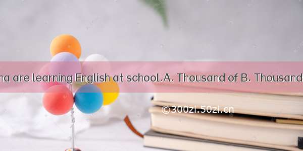 students in China are learning English at school.A. Thousand of B. Thousands of C. Many t