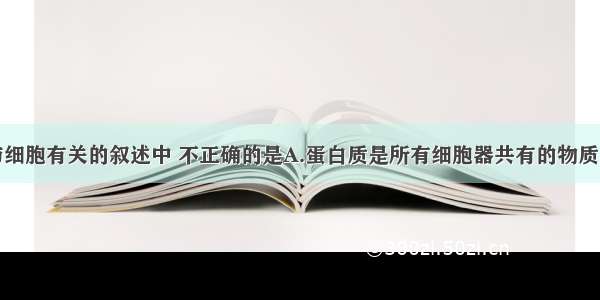 单选题下列与细胞有关的叙述中 不正确的是A.蛋白质是所有细胞器共有的物质基础B.人体内