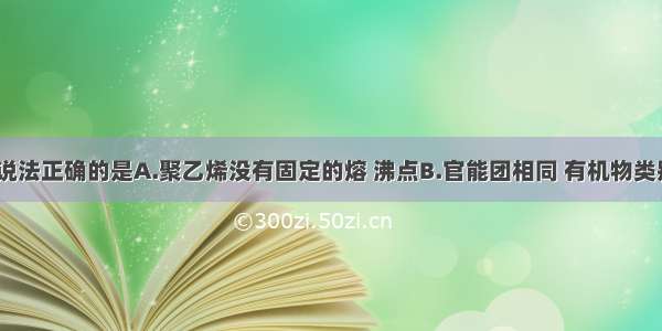 单选题下列说法正确的是A.聚乙烯没有固定的熔 沸点B.官能团相同 有机物类别一定相同C