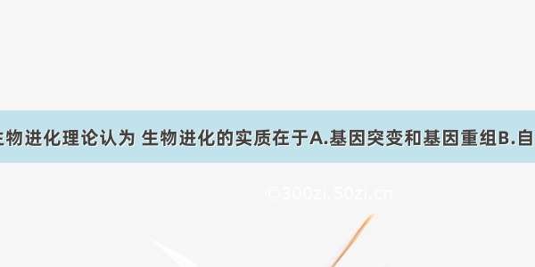 单选题现代生物进化理论认为 生物进化的实质在于A.基因突变和基因重组B.自然选择的作用