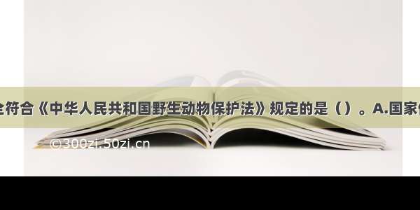 以下说法完全符合《中华人民共和国野生动物保护法》规定的是（）。A.国家保护野生动物