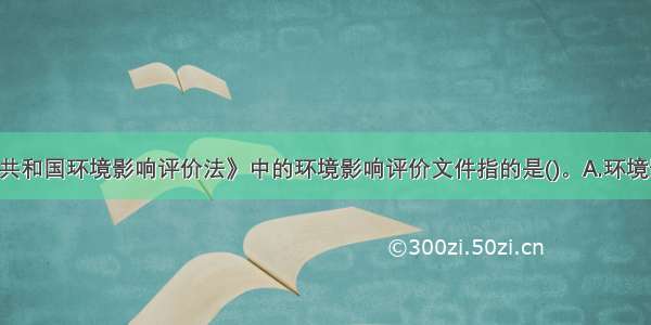 《中华人民共和国环境影响评价法》中的环境影响评价文件指的是()。A.环境影响报告书B.