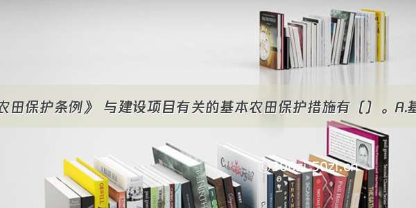 根据《基本农田保护条例》 与建设项目有关的基本农田保护措施有（）。A.基本农田保护