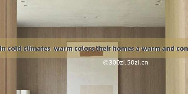 People who live in cold climates  warm colors their homes a warm and comfortable feeling.