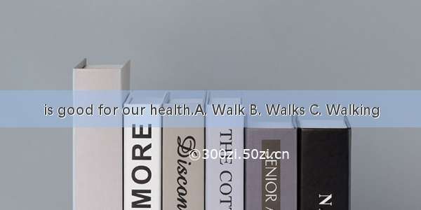 is good for our health.A. Walk B. Walks C. Walking
