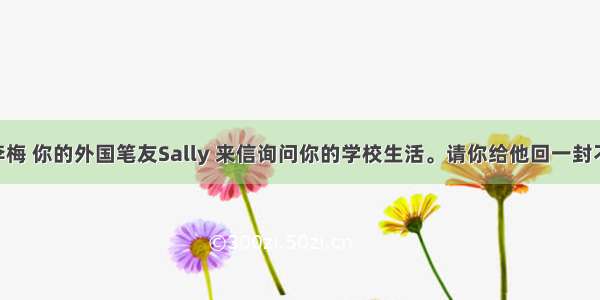 假如你是李梅 你的外国笔友Sally 来信询问你的学校生活。请你给他回一封不少于60词