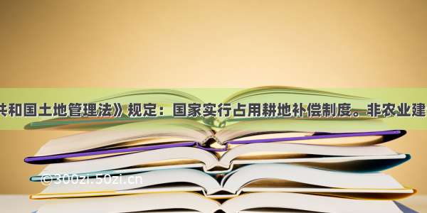 《中华人民共和国土地管理法》规定：国家实行占用耕地补偿制度。非农业建设经批准占用