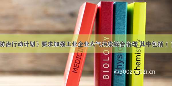 《大气污染防治行动计划》要求加强工业企业大气污染综合治理 其中包括（）。A.全面整