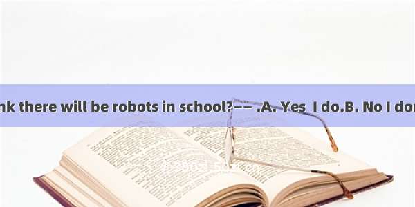 —— Do you think there will be robots in school?—— .A. Yes  I do.B. No I don’t.C. Yes  ther