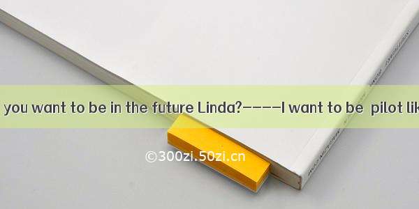 ------What do you want to be in the future Linda?----I want to be  pilot like Wang Yapi