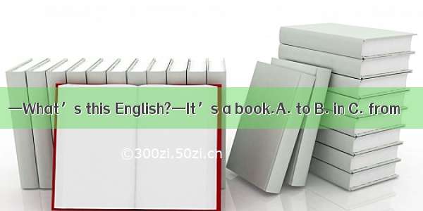 —What’s this English?—It’s a book.A. to B. in C. from