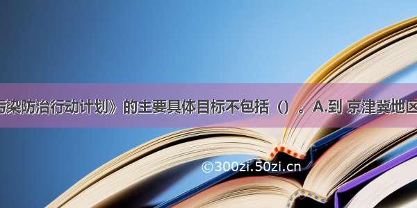 《大气污染防治行动计划》的主要具体目标不包括（）。A.到 京津冀地区的细颗粒