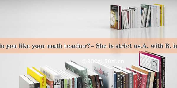 How do you like your math teacher?- She is strict us.A. with B. in C. at