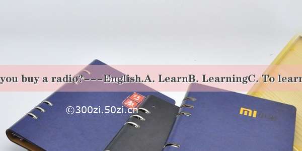 -----Why did you buy a radio?---English.A. LearnB. LearningC. To learnD. Be learning