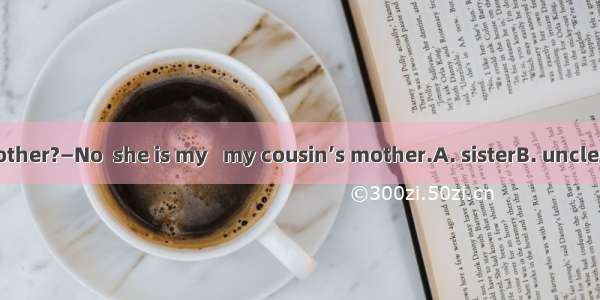 —Is that your mother?—No  she is my   my cousin’s mother.A. sisterB. uncleC. cousinD. aunt