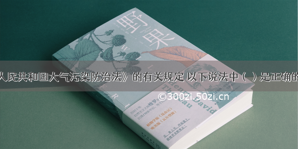 根据《中华人民共和国大气污染防治法》的有关规定 以下说法中（）是正确的。A.国家建