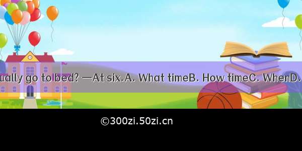 — do you usually go to bed? —At six.A. What timeB. How timeC. WhenD. A and C